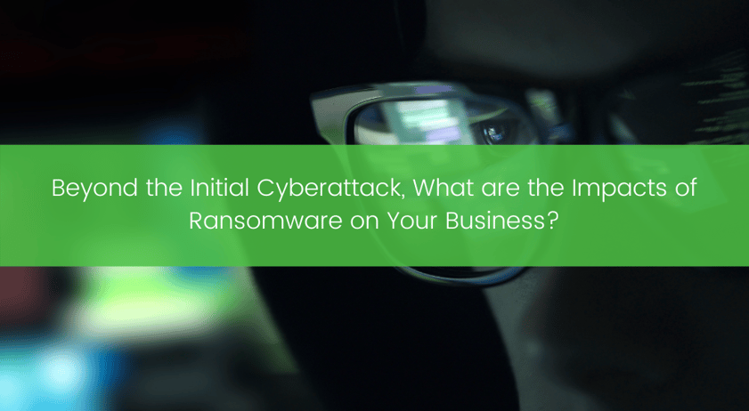 Beyond the Initial Cyberattack, What are the Impacts of Ransomware on Your Business_ (1)