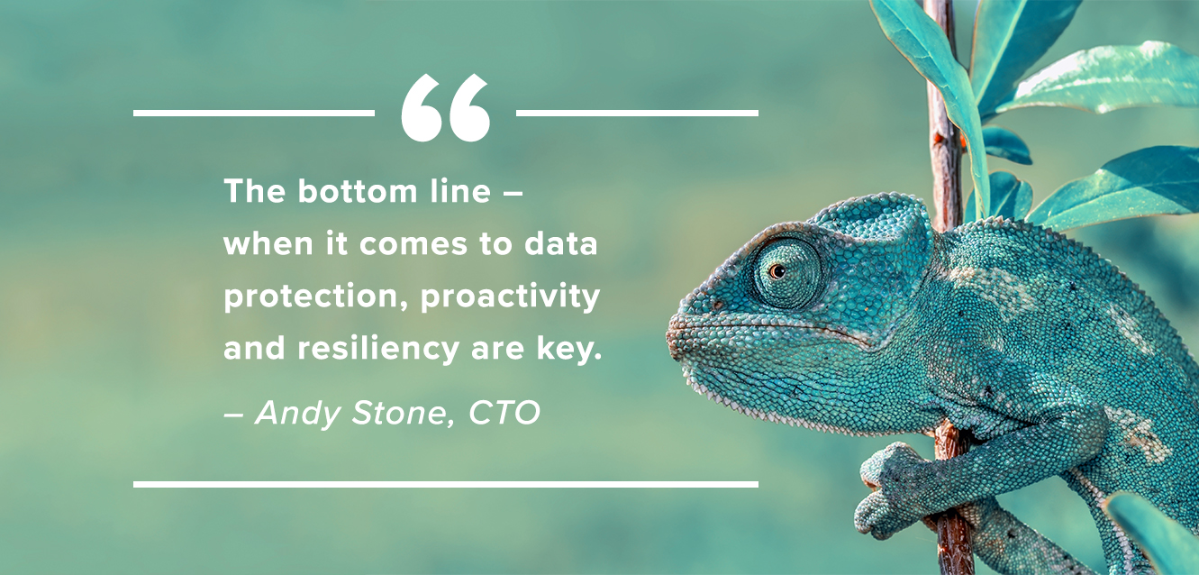 “The bottom line – when it comes to data protection, proactivity and resiliency are key.” – Andy Stone, CTO