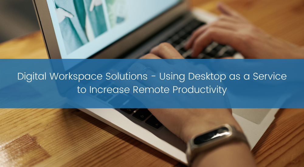 Digital Workspace Solutions - Using Desktop as a Service to Increase Remote Productivity