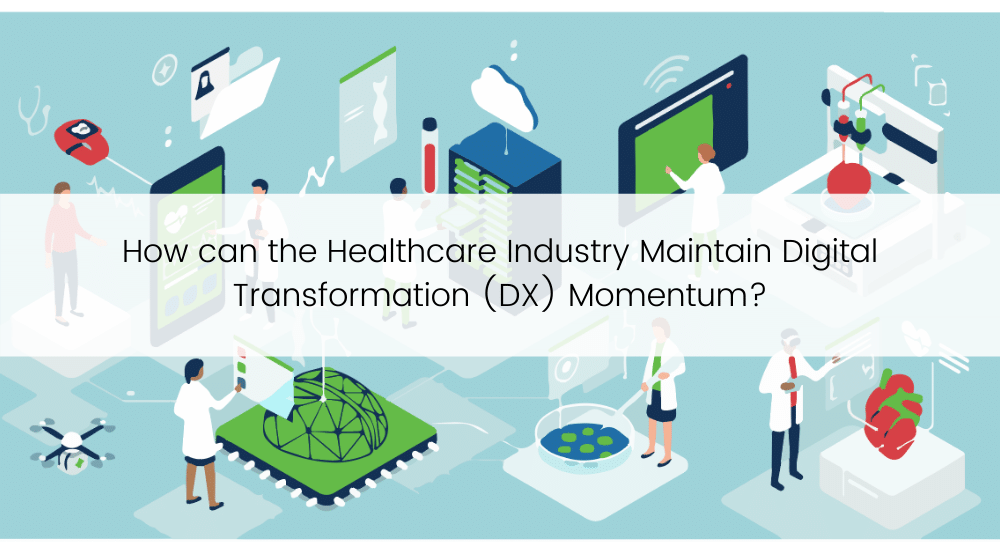 How can the Healthcare Industry Maintain Digital Transformation (DX) Momentum_