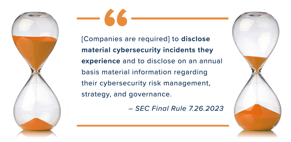 Companies are required "to disclose material cybersecurity incidents they experience and to disclose on an annual basis material information regarding their cybersecurity risk management, strategy, and governance." – SEC Final Rule 7.26.2023