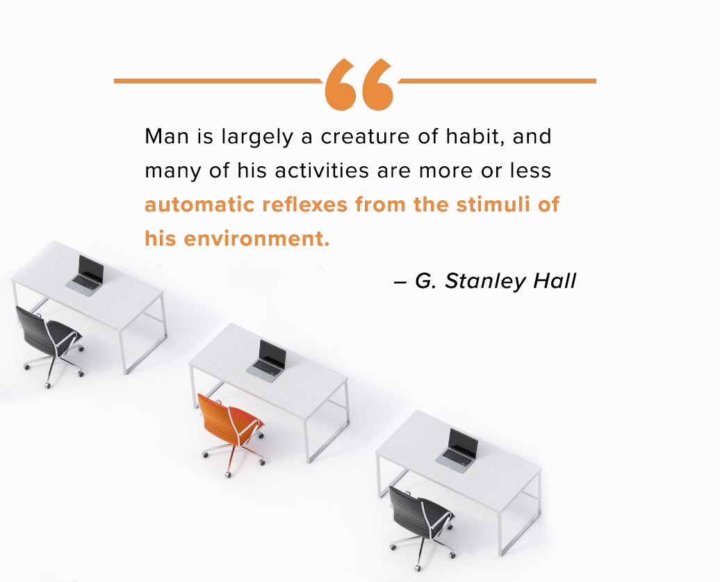 Man is largely a creature of habit, and many of his activities are more or less automatic reflexes from the stimuli of his environment. – G. Stanley Hall