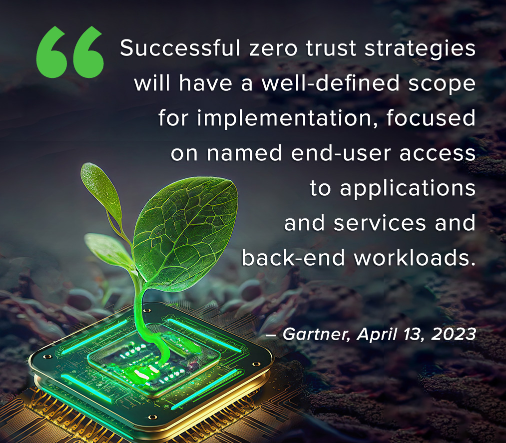 Successful zero trust strategies will have a well-defined scope for implementation, focused on named end-user access to applications and services and back-end workloads.
