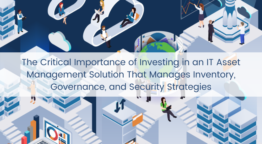 The Critical Importance of Investing in an IT Asset Management Solution