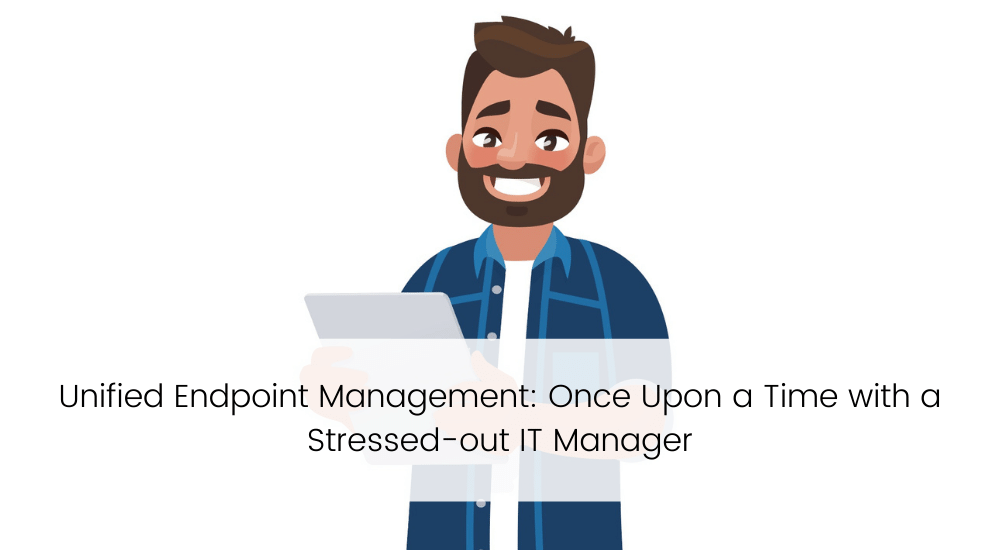 Unified Endpoint Management_ Once Upon a Time with a Stressed-out IT Manager
